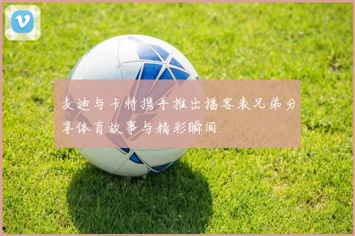麦迪与卡特携手推出播客表兄弟分享体育故事与精彩瞬间