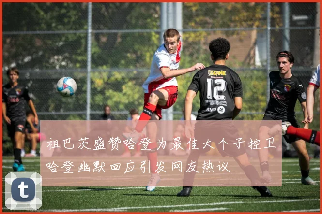 祖巴茨盛赞哈登为最佳大个子控卫哈登幽默回应引发网友热议