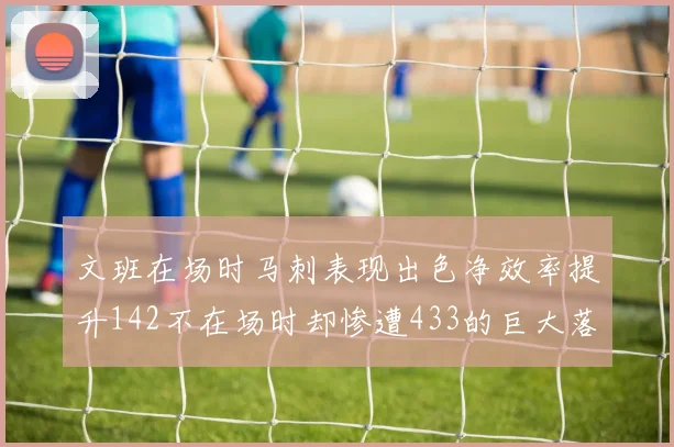 文班在场时马刺表现出色净效率提升142不在场时却惨遭433的巨大落差