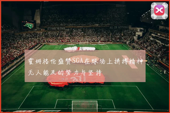 霍姆格伦盛赞SGA在球场上拼搏精神无人能及的努力与坚持