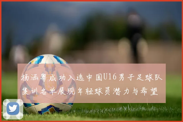 杨涵粤成功入选中国U16男子足球队集训名单展现年轻球员潜力与希望
