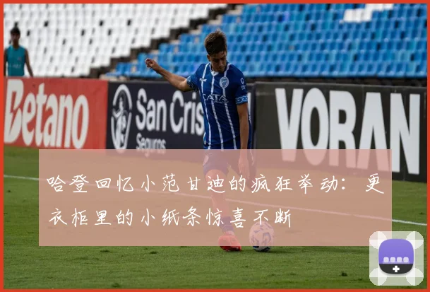 哈登回忆小范甘迪的疯狂举动：更衣柜里的小纸条惊喜不断