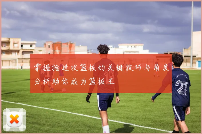 掌握抢进攻篮板的关键技巧与角度分析助你成为篮板王