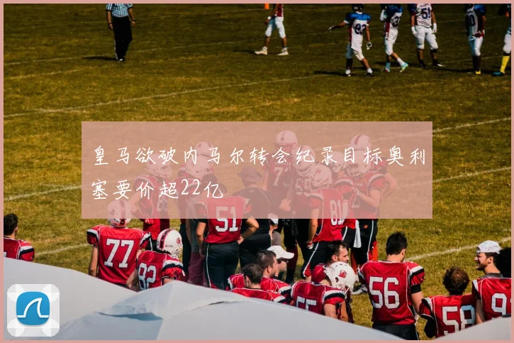 皇马欲破内马尔转会纪录目标奥利塞要价超22亿