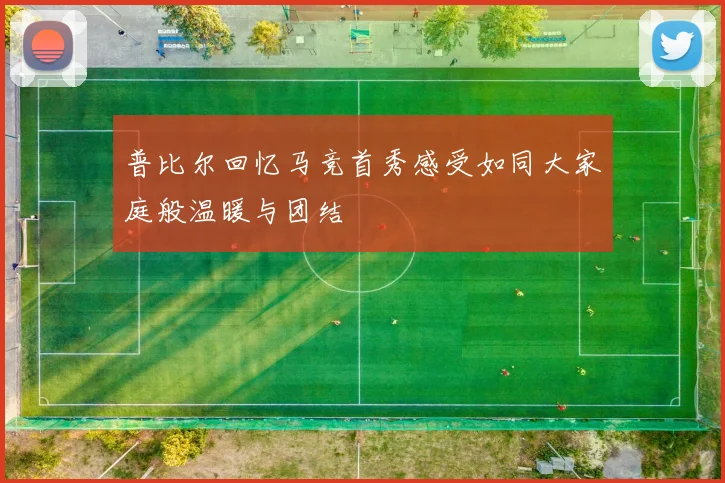 普比尔回忆马竞首秀感受如同大家庭般温暖与团结