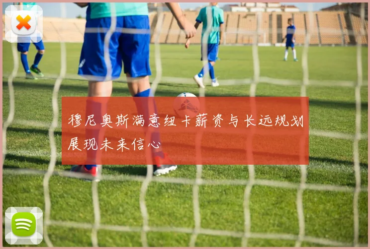 穆尼奥斯满意纽卡薪资与长远规划展现未来信心