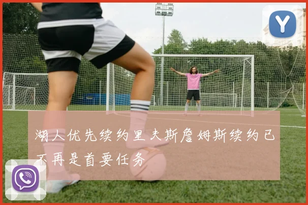 湖人优先续约里夫斯詹姆斯续约已不再是首要任务
