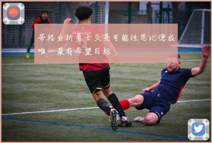 蒂格分析勇士交易可能性恩比德成唯一最有希望目标