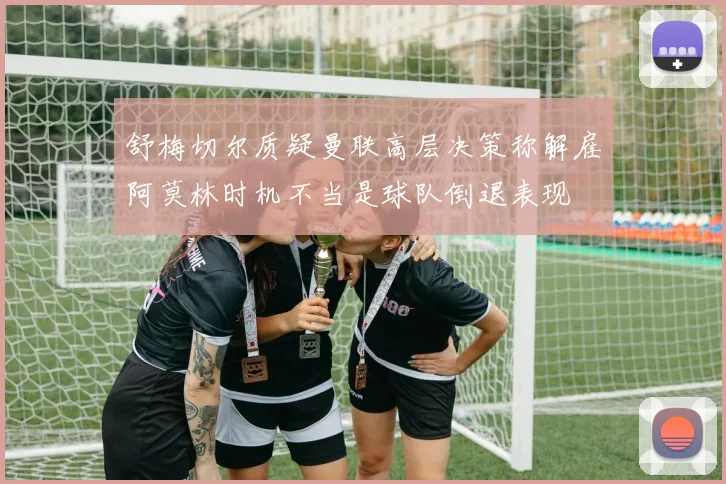 舒梅切尔质疑曼联高层决策称解雇阿莫林时机不当是球队倒退表现
