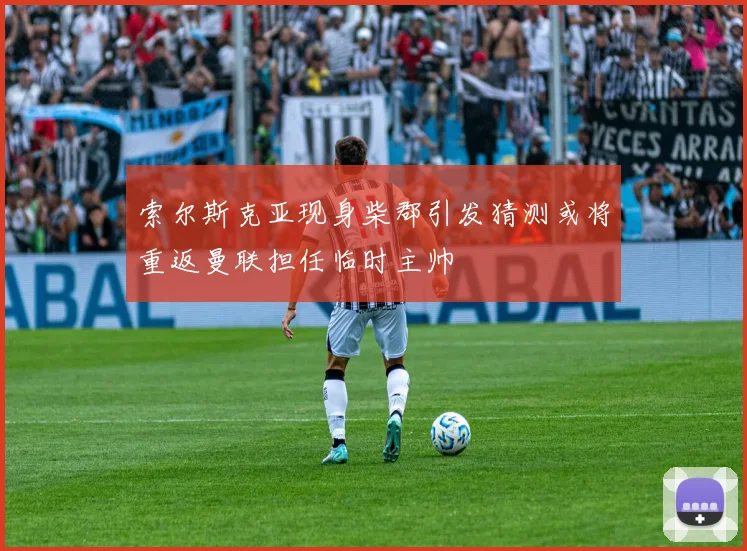 索尔斯克亚现身柴郡引发猜测或将重返曼联担任临时主帅