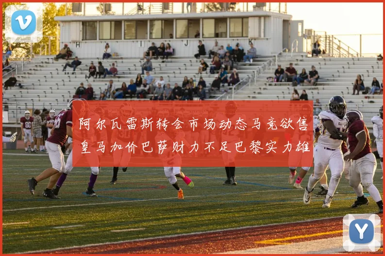 阿尔瓦雷斯转会市场动态马竞欲售皇马加价巴萨财力不足巴黎实力雄厚