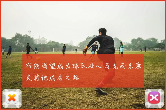 布朗渴望成为球队核心马克西乐意支持他成名之路