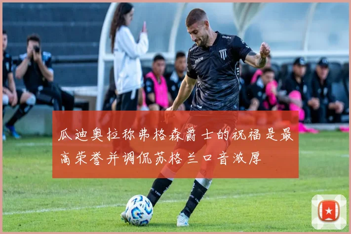 瓜迪奥拉称弗格森爵士的祝福是最高荣誉并调侃苏格兰口音浓厚